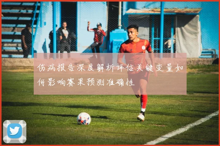 伤病报告深度解析评估关键变量如何影响赛果预测准确性