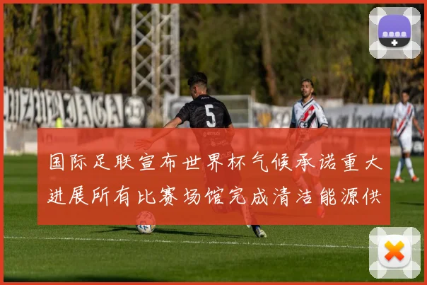 国际足联宣布世界杯气候承诺重大进展所有比赛场馆完成清洁能源供电转型