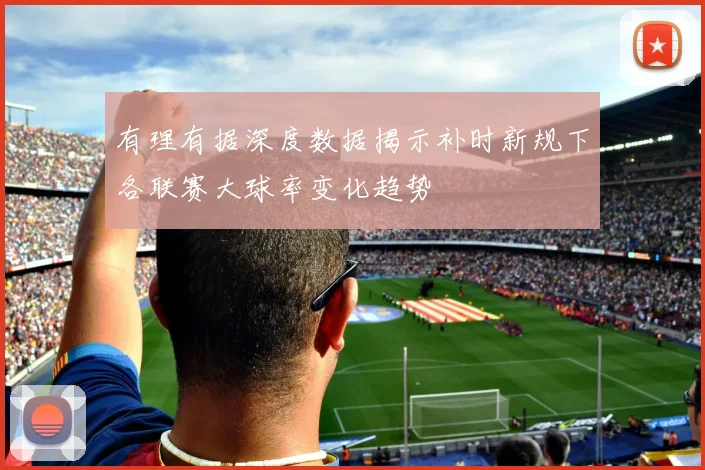 有理有据深度数据揭示补时新规下各联赛大球率变化趋势